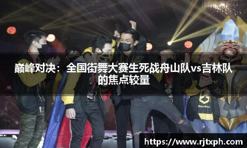 巅峰对决：全国街舞大赛生死战舟山队vs吉林队的焦点较量
