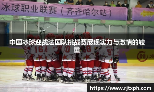 中国冰球迎战法国队挑战赛展现实力与激情的较量